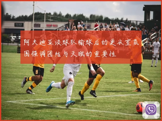 阿夫迪亚谈球队输球后的更衣室氛围强调团结与天赋的重要性