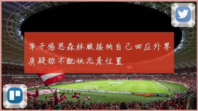 华子感恩森林狼接纳自己回应外界质疑称不配状元秀位置