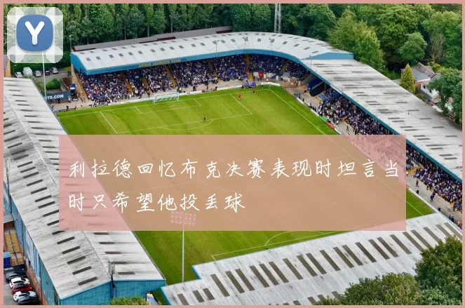 利拉德回忆布克决赛表现时坦言当时只希望他投丢球