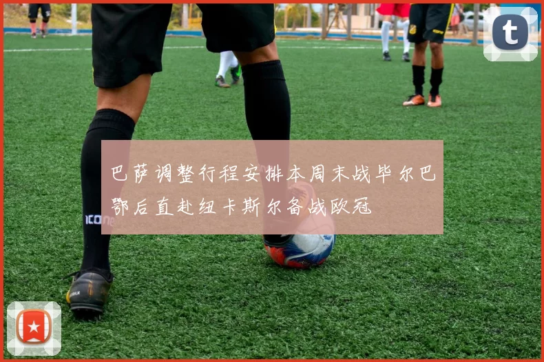巴萨调整行程安排本周末战毕尔巴鄂后直赴纽卡斯尔备战欧冠