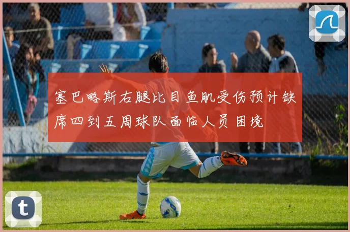 塞巴略斯右腿比目鱼肌受伤预计缺席四到五周球队面临人员困境