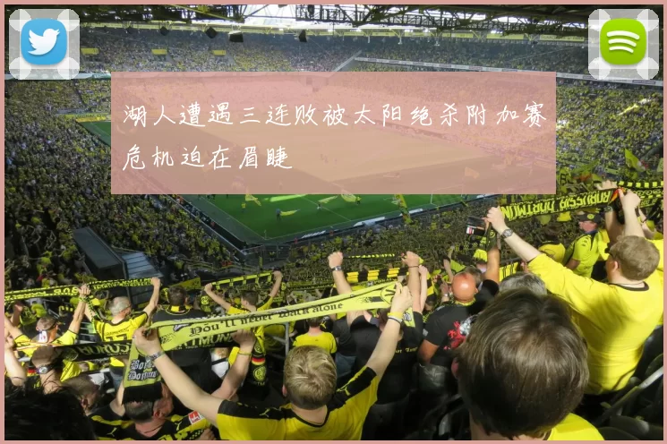 湖人遭遇三连败被太阳绝杀附加赛危机迫在眉睫