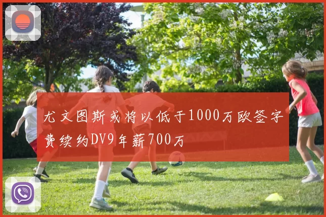 尤文图斯或将以低于1000万欧签字费续约DV9年薪700万