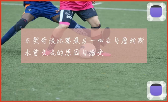 东契奇谈比赛最后一回合与詹姆斯未曾交流的原因与感受