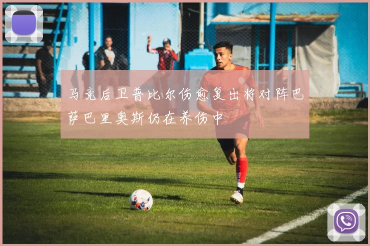 马竞后卫普比尔伤愈复出将对阵巴萨巴里奥斯仍在养伤中