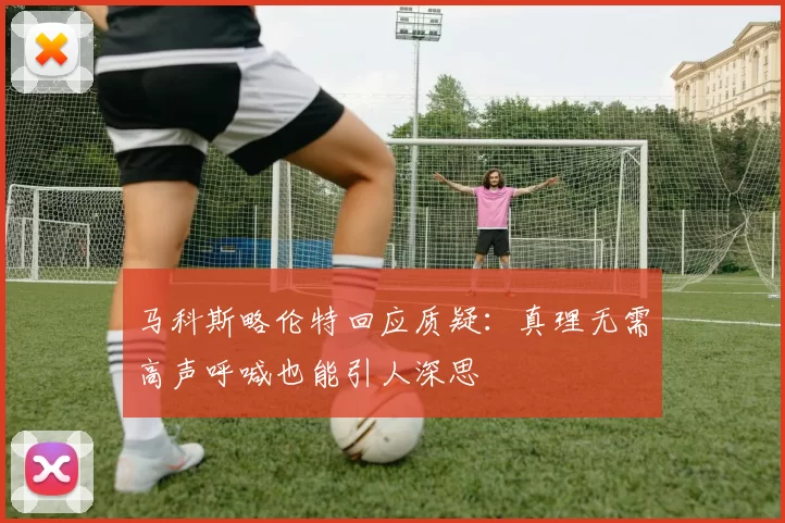 马科斯略伦特回应质疑：真理无需高声呼喊也能引人深思