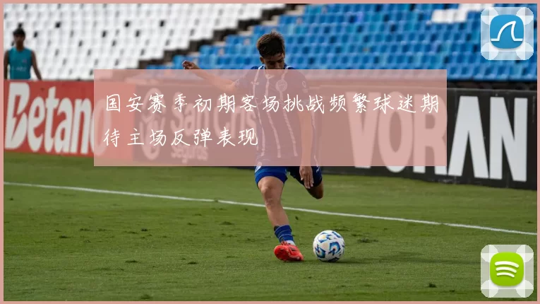 国安赛季初期客场挑战频繁球迷期待主场反弹表现