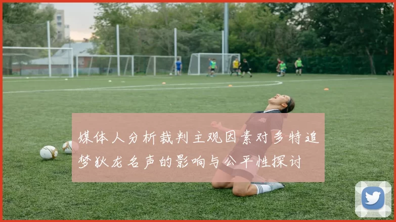 媒体人分析裁判主观因素对多特追梦狄龙名声的影响与公平性探讨