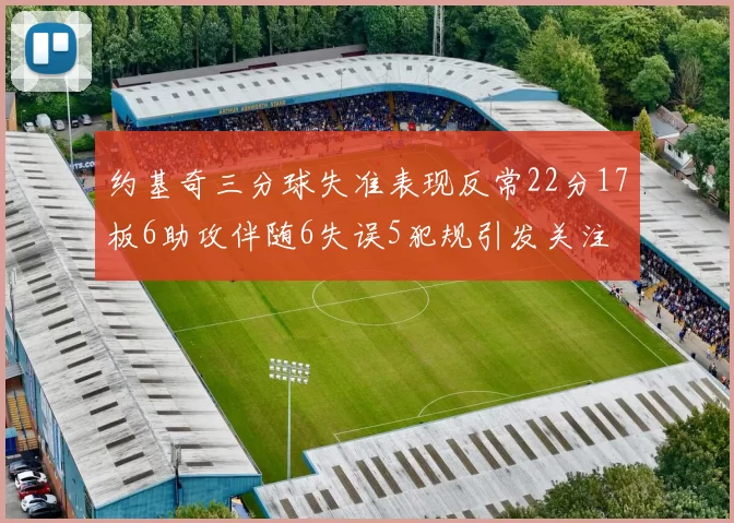 约基奇三分球失准表现反常22分17板6助攻伴随6失误5犯规引发关注