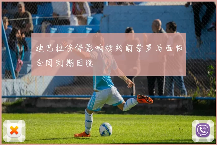 迪巴拉伤停影响续约前景罗马面临合同到期困境