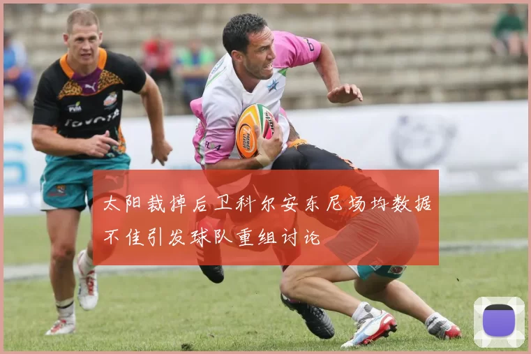 太阳裁掉后卫科尔安东尼场均数据不佳引发球队重组讨论