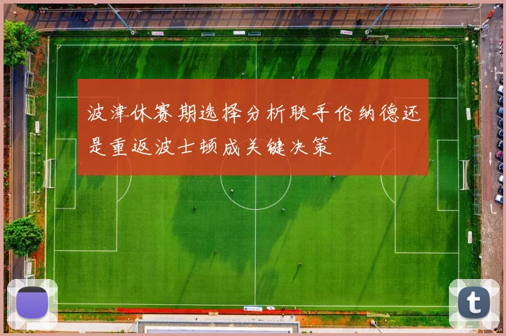 波津休赛期选择分析联手伦纳德还是重返波士顿成关键决策