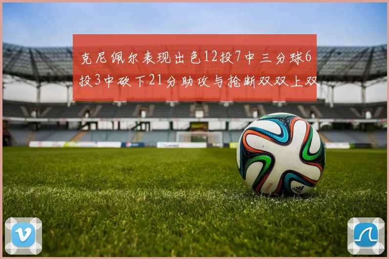 克尼佩尔表现出色12投7中三分球6投3中砍下21分助攻与抢断双双上双