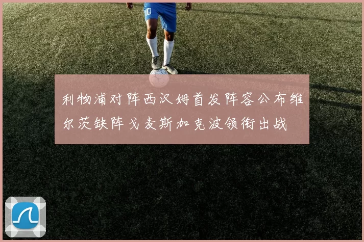 利物浦对阵西汉姆首发阵容公布维尔茨缺阵戈麦斯加克波领衔出战