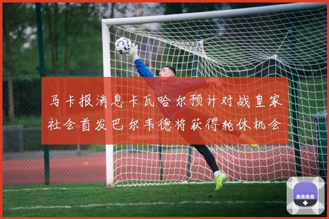马卡报消息卡瓦哈尔预计对战皇家社会首发巴尔韦德将获得轮休机会