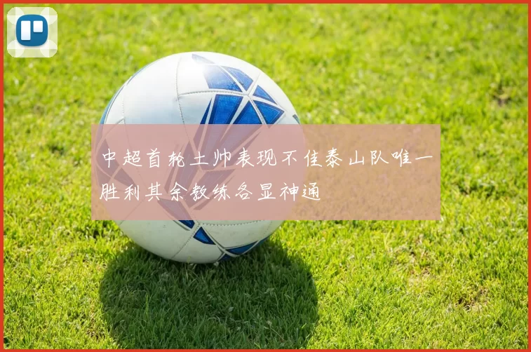 中超首轮土帅表现不佳泰山队唯一胜利其余教练各显神通