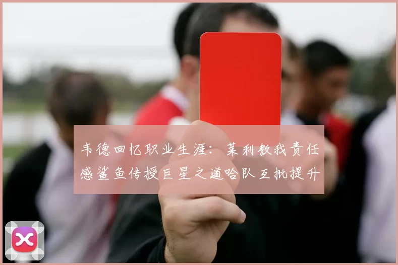 韦德回忆职业生涯：莱利教我责任感鲨鱼传授巨星之道哈队互批提升自我