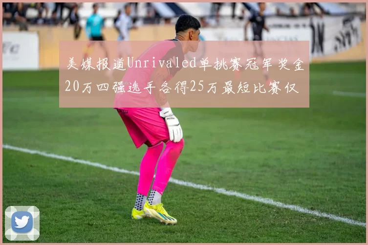 美媒报道Unrivaled单挑赛冠军奖金20万四强选手各得25万最短比赛仅15分钟结束