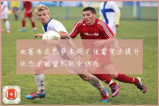 坎塞洛在巴萨表现不佳需努力提升状态才能留队机会仍存