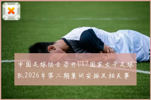 中国足球协会召开U17国家女子足球队2026年第二期集训安排及相关事项通知