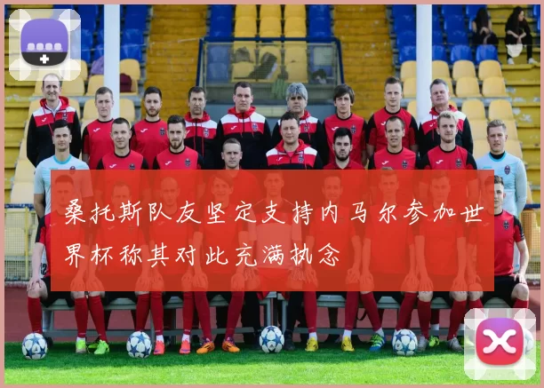 桑托斯队友坚定支持内马尔参加世界杯称其对此充满执念