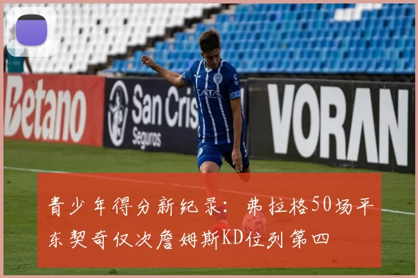 青少年得分新纪录：弗拉格50场平东契奇仅次詹姆斯KD位列第四
