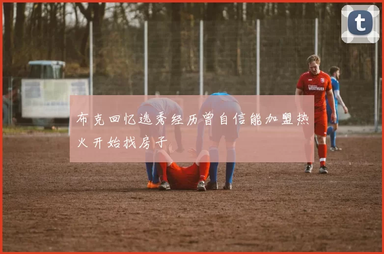 布克回忆选秀经历曾自信能加盟热火开始找房子