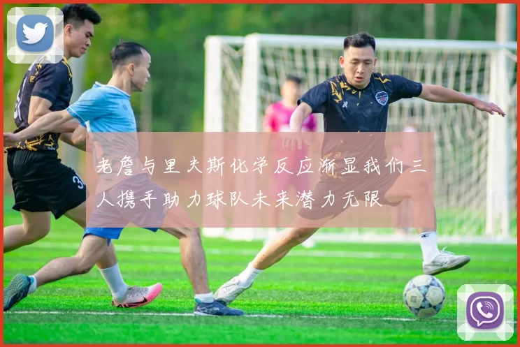 老詹与里夫斯化学反应渐显我们三人携手助力球队未来潜力无限