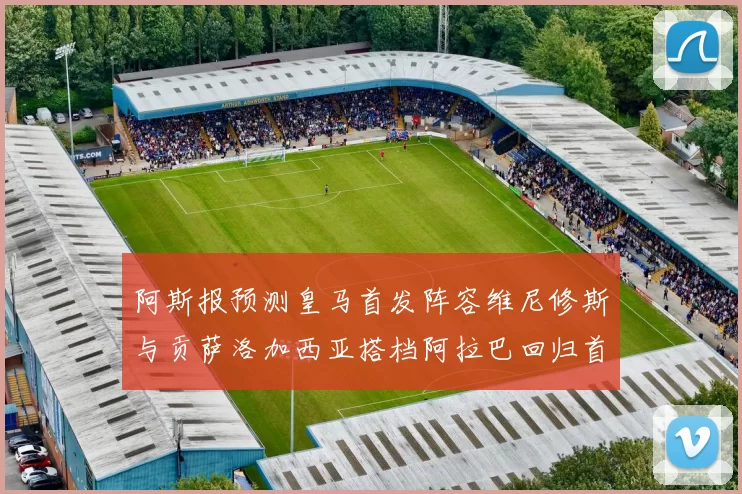 阿斯报预测皇马首发阵容维尼修斯与贡萨洛加西亚搭档阿拉巴回归首发位置